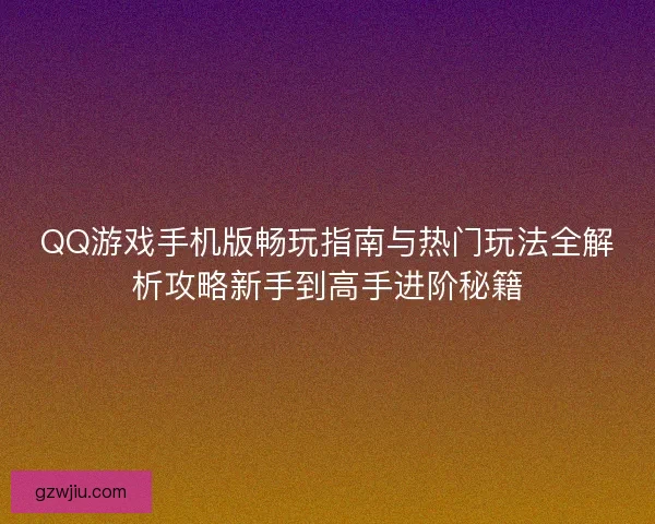 QQ游戏手机版畅玩指南与热门玩法全解析攻略新手到高手进阶秘籍