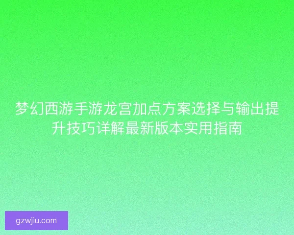 梦幻西游手游龙宫加点方案选择与输出提升技巧详解最新版本实用指南