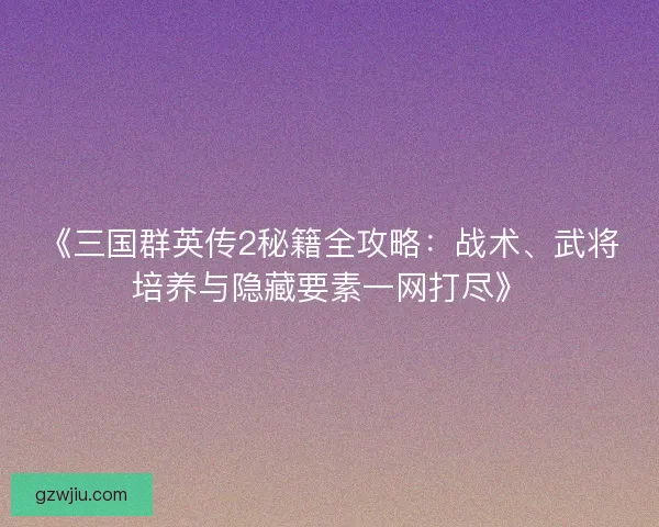 《三国群英传2秘籍全攻略：战术、武将培养与隐藏要素一网打尽》