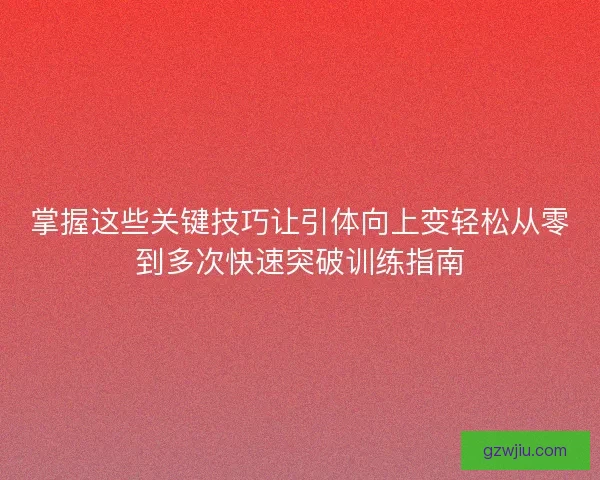 掌握这些关键技巧让引体向上变轻松从零到多次快速突破训练指南
