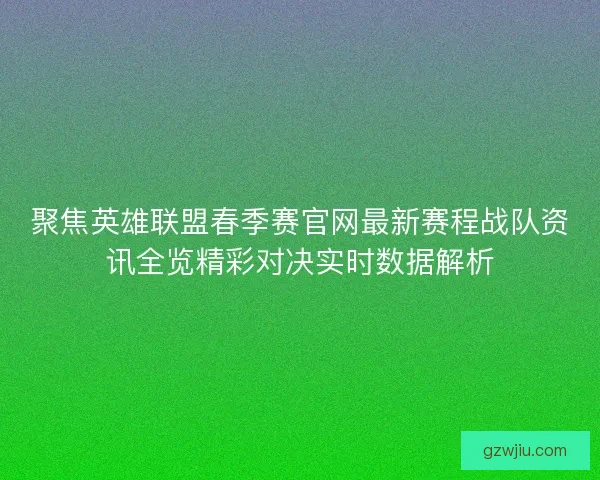 聚焦英雄联盟春季赛官网最新赛程战队资讯全览精彩对决实时数据解析