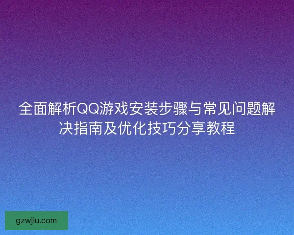 全面解析QQ游戏安装步骤与常见问题解决指南及优化技巧分享教程