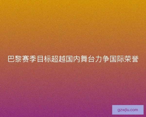 巴黎赛季目标超越国内舞台力争国际荣誉