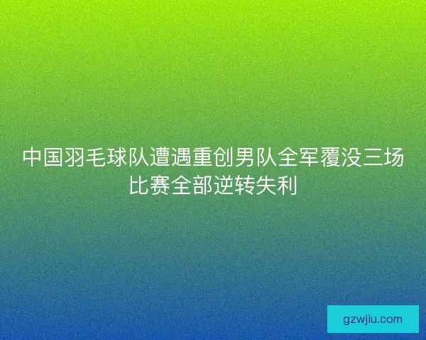 中国羽毛球队遭遇重创男队全军覆没三场比赛全部逆转失利