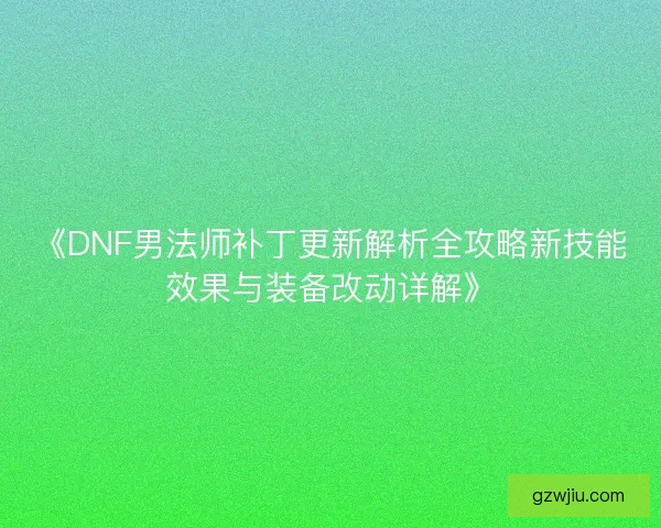 《DNF男法师补丁更新解析全攻略新技能效果与装备改动详解》