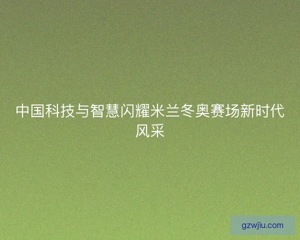中国科技与智慧闪耀米兰冬奥赛场新时代风采